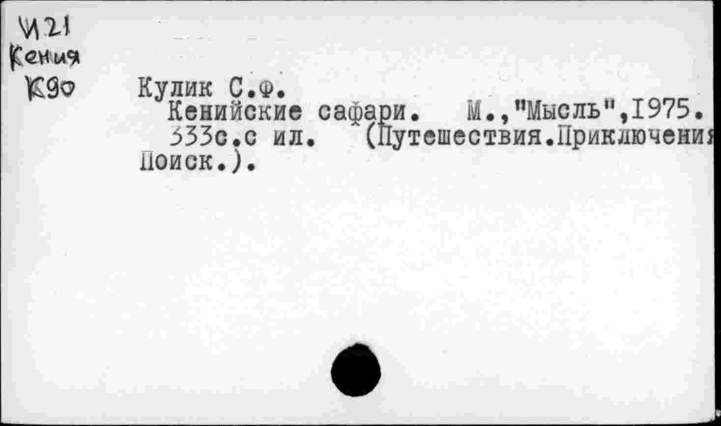 ﻿^11
|С<2Н>и<?
Кулик С.Ф.
Кенийские сас 533с.с ил.
поиск.).
и.	М.,’’Мысль“,1975,
утешествия.Приключени